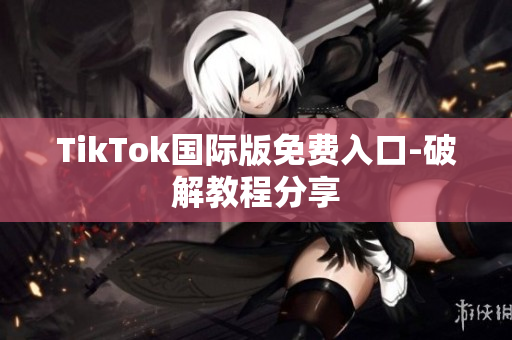TikTok国际版免费入口-破解教程分享