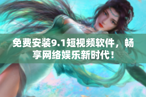 免费安装9.1短视频软件，畅享网络娱乐新时代！