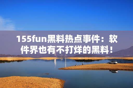 155fun黑料热点事件：软件界也有不打烊的黑料！