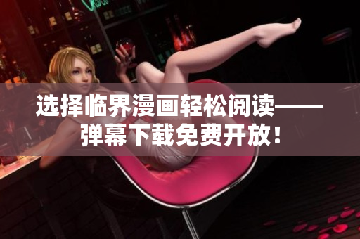 选择临界漫画轻松阅读——弹幕下载免费开放！