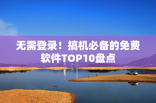 无需登录！搞机必备的免费软件TOP10盘点
