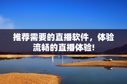 推荐需要的直播软件，体验流畅的直播体验!