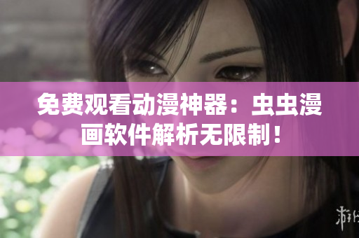 免费观看动漫神器：虫虫漫画软件解析无限制！