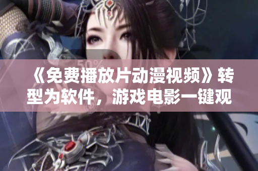 《免费播放片动漫视频》转型为软件，游戏电影一键观看！