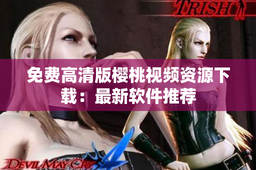 免费高清版樱桃视频资源下载：最新软件推荐