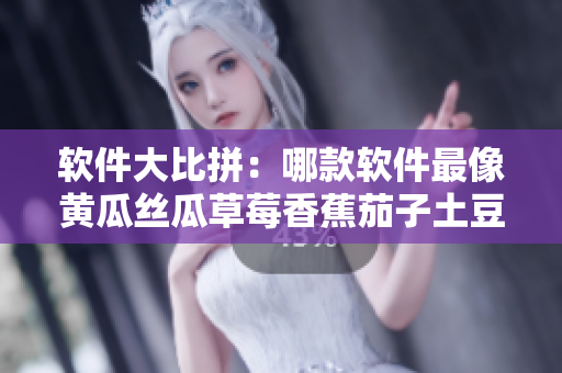 软件大比拼：哪款软件最像黄瓜丝瓜草莓香蕉茄子土豆？