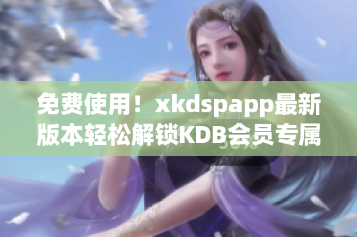 免费使用！xkdspapp最新版本轻松解锁KDB会员专属功能