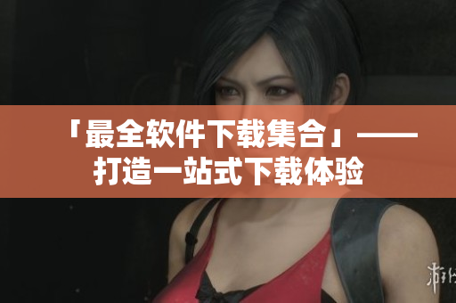 「最全软件下载集合」——打造一站式下载体验