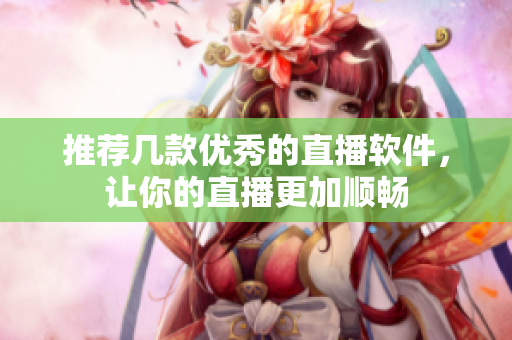 推荐几款优秀的直播软件，让你的直播更加顺畅