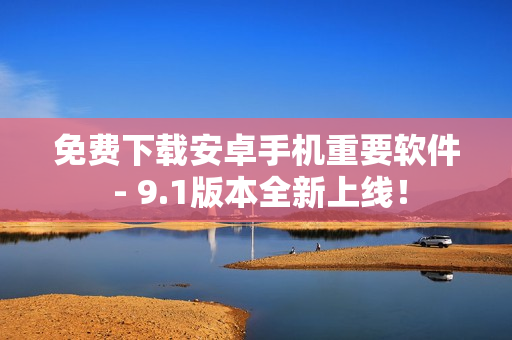 免费下载安卓手机重要软件 - 9.1版本全新上线！
