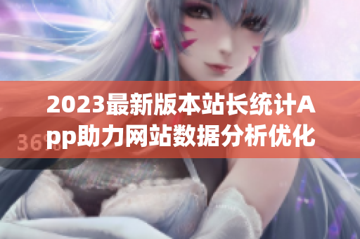 2023最新版本站长统计App助力网站数据分析优化