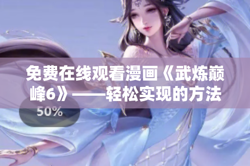 免费在线观看漫画《武炼巅峰6》——轻松实现的方法分享！