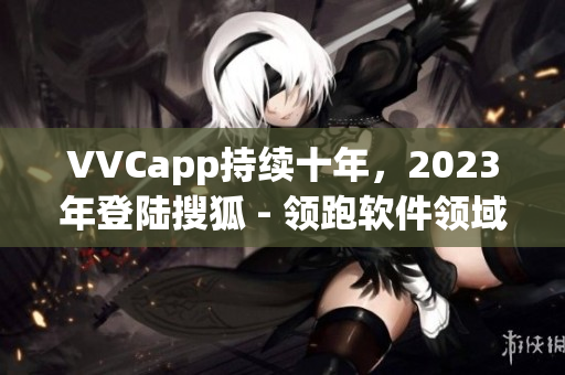 VVCapp持续十年，2023年登陆搜狐 - 领跑软件领域的新进军