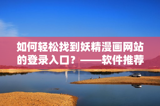 如何轻松找到妖精漫画网站的登录入口？——软件推荐
