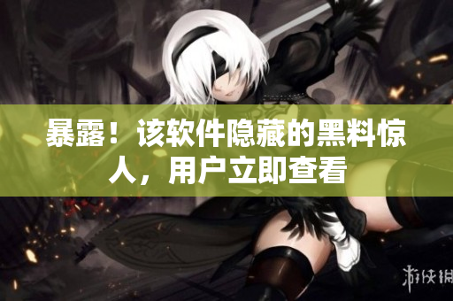 暴露！该软件隐藏的黑料惊人，用户立即查看