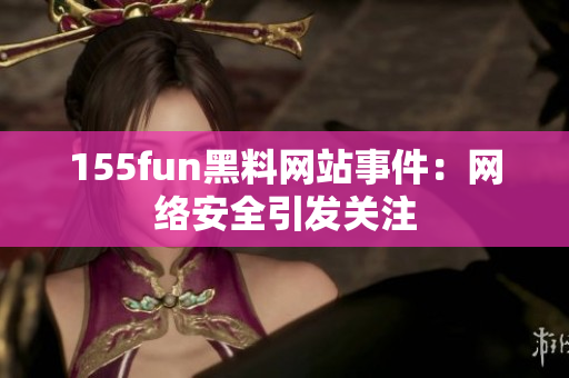 155fun黑料网站事件：网络安全引发关注