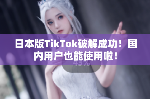 日本版TikTok破解成功！国内用户也能使用啦！