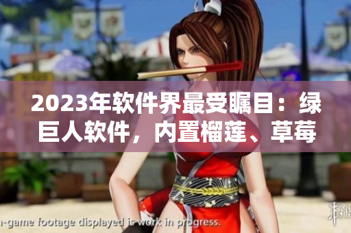 2023年软件界最受瞩目：绿巨人软件，内置榴莲、草莓、秋葵三大功能!