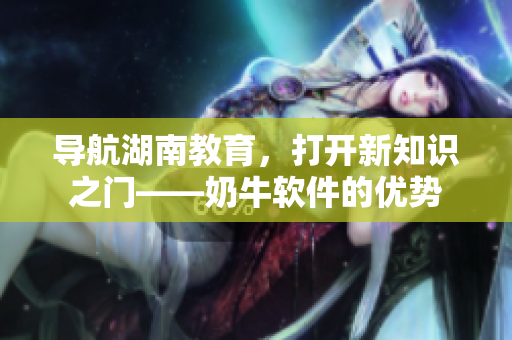 导航湖南教育，打开新知识之门——奶牛软件的优势