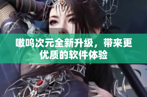 嗷呜次元全新升级，带来更优质的软件体验
