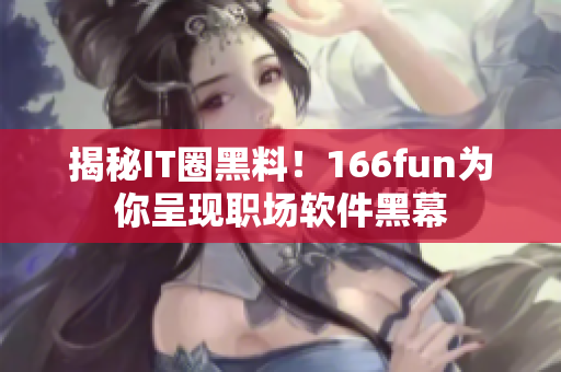 揭秘IT圈黑料！166fun为你呈现职场软件黑幕