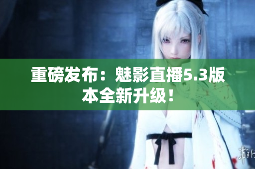 重磅发布：魅影直播5.3版本全新升级！