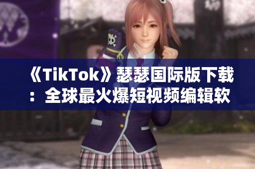 《TikTok》瑟瑟国际版下载：全球最火爆短视频编辑软件