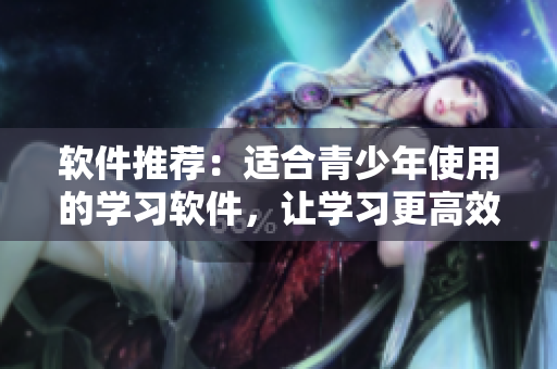 软件推荐：适合青少年使用的学习软件，让学习更高效！