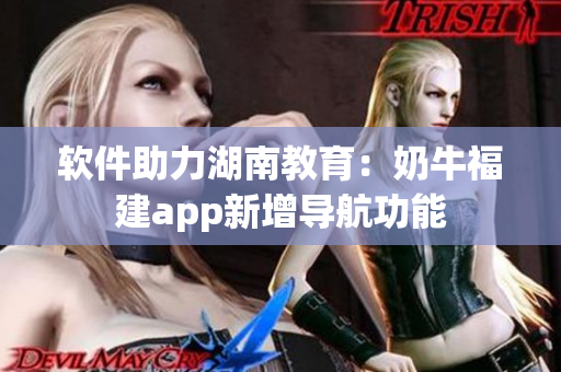 软件助力湖南教育：奶牛福建app新增导航功能