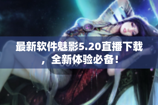 最新软件魅影5.20直播下载，全新体验必备！