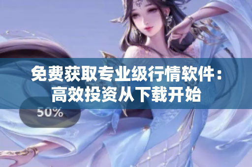免费获取专业级行情软件：高效投资从下载开始