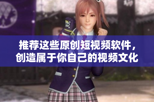 推荐这些原创短视频软件，创造属于你自己的视频文化
