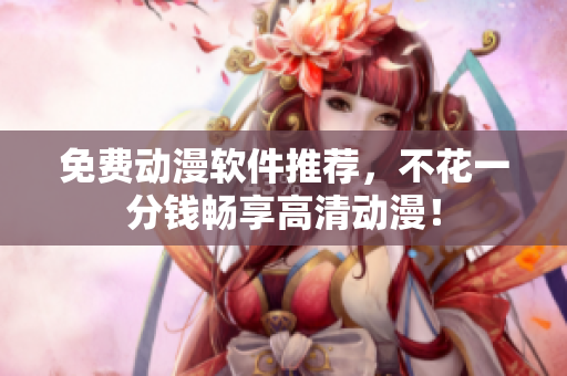 免费动漫软件推荐，不花一分钱畅享高清动漫！