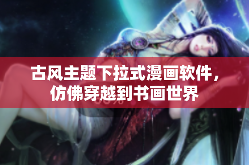 古风主题下拉式漫画软件，仿佛穿越到书画世界