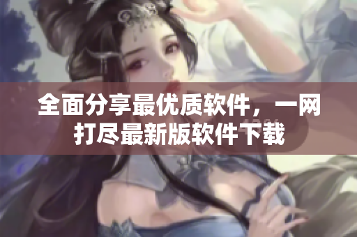 全面分享最优质软件，一网打尽最新版软件下载