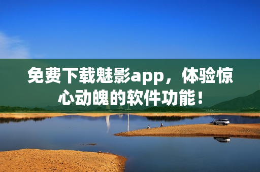 免费下载魅影app，体验惊心动魄的软件功能！
