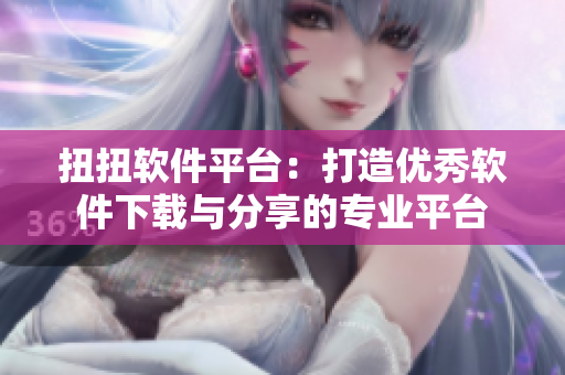 扭扭软件平台：打造优秀软件下载与分享的专业平台