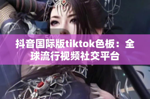 抖音国际版tiktok色板：全球流行视频社交平台