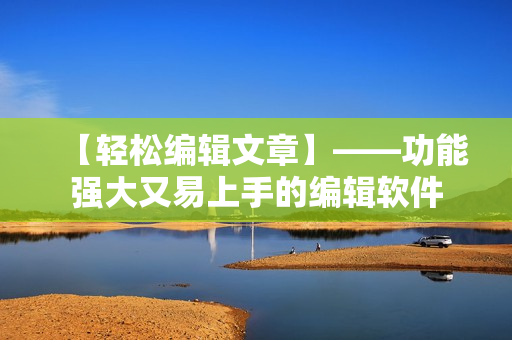 【轻松编辑文章】——功能强大又易上手的编辑软件