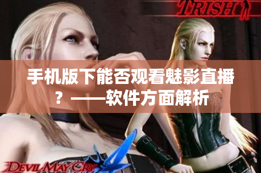 手机版下能否观看魅影直播？——软件方面解析