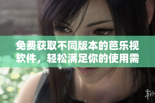 免费获取不同版本的芭乐视软件，轻松满足你的使用需求
