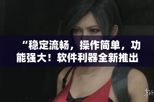 “稳定流畅，操作简单，功能强大！软件利器全新推出！”