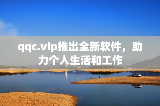 qqc.vip推出全新软件，助力个人生活和工作