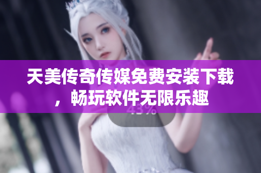 天美传奇传媒免费安装下载，畅玩软件无限乐趣