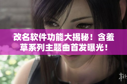 改名软件功能大揭秘！含羞草系列主题曲首发曝光！