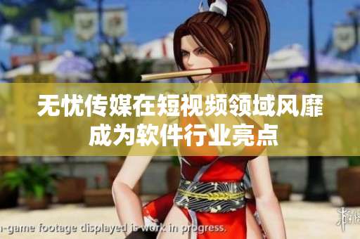 无忧传媒在短视频领域风靡 成为软件行业亮点