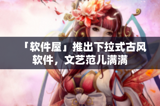 「软件屋」推出下拉式古风软件，文艺范儿满满