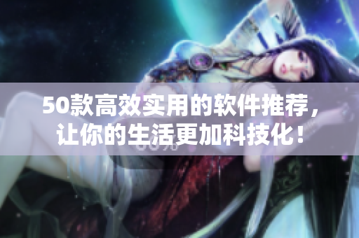 50款高效实用的软件推荐，让你的生活更加科技化！