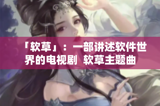 「软草」：一部讲述软件世界的电视剧  软草主题曲