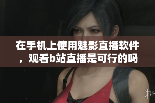 在手机上使用魅影直播软件，观看b站直播是可行的吗？